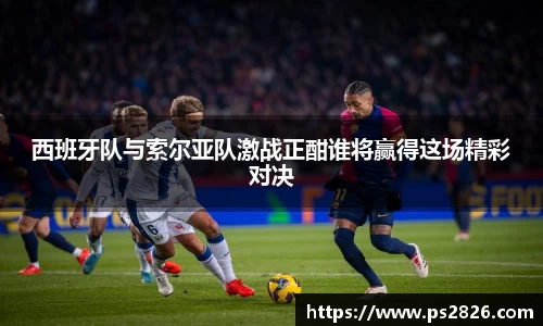 西班牙队与索尔亚队激战正酣谁将赢得这场精彩对决