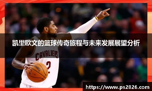 凯里欧文的篮球传奇旅程与未来发展展望分析