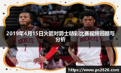 2019年4月15日火箭对爵士精彩比赛视频回顾与分析