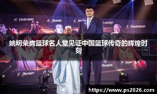 姚明荣膺篮球名人堂见证中国篮球传奇的辉煌时刻