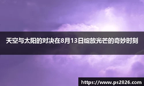 天空与太阳的对决在8月13日绽放光芒的奇妙时刻