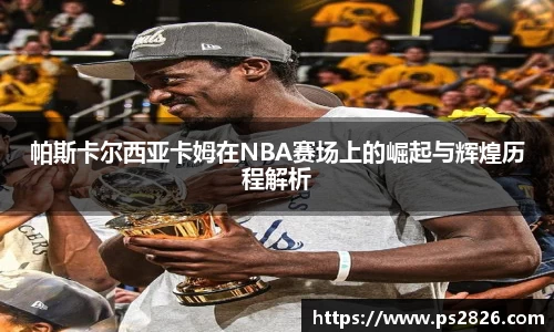 帕斯卡尔西亚卡姆在NBA赛场上的崛起与辉煌历程解析